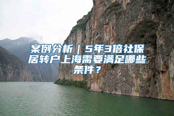 案例分析｜5年3倍社保居转户上海需要满足哪些条件？