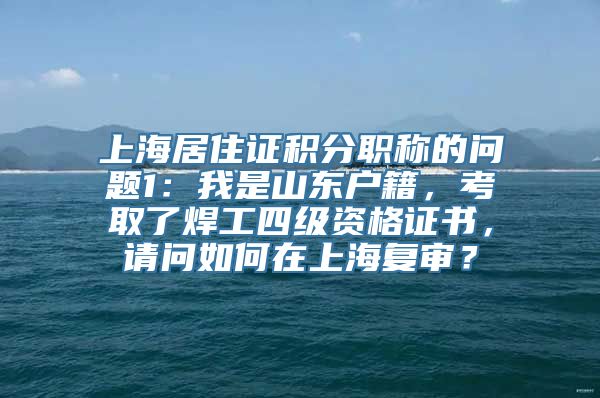 上海居住证积分职称的问题1：我是山东户籍，考取了焊工四级资格证书，请问如何在上海复审？