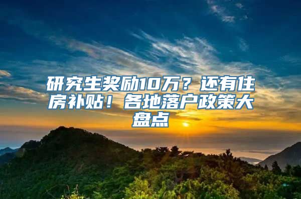研究生奖励10万？还有住房补贴！各地落户政策大盘点