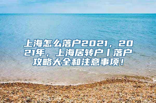 上海怎么落户2021，2021年，上海居转户丨落户攻略大全和注意事项！