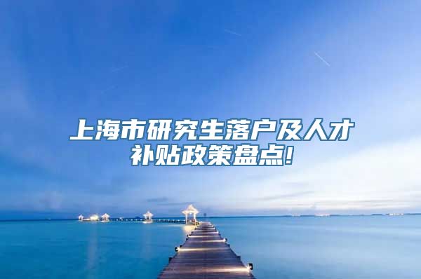 上海市研究生落户及人才补贴政策盘点!