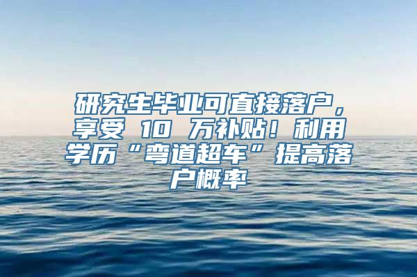 研究生毕业可直接落户，享受 10 万补贴！利用学历“弯道超车”提高落户概率