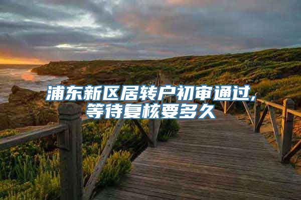浦东新区居转户初审通过,等待复核要多久
