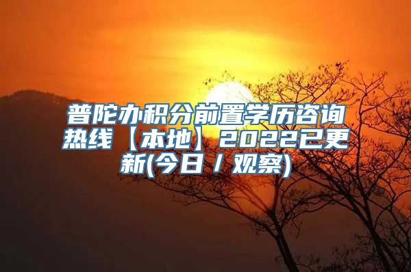 普陀办积分前置学历咨询热线【本地】2022已更新(今日／观察)