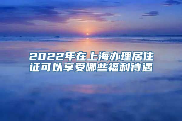 2022年在上海办理居住证可以享受哪些福利待遇