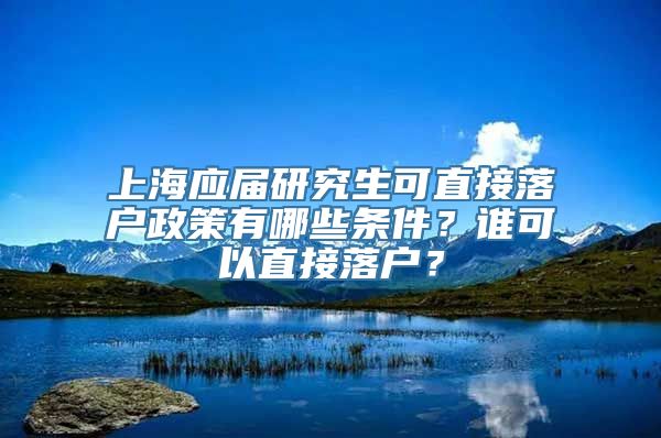 上海应届研究生可直接落户政策有哪些条件？谁可以直接落户？