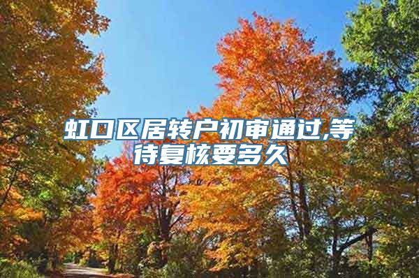 虹口区居转户初审通过,等待复核要多久