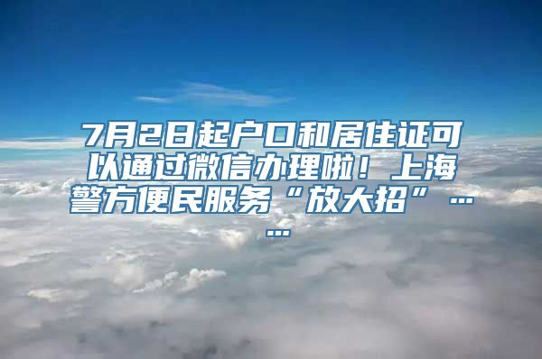 7月2日起户口和居住证可以通过微信办理啦！上海警方便民服务“放大招”……