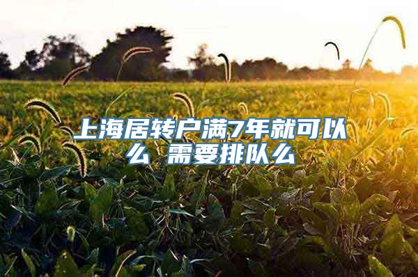 上海居转户满7年就可以么 需要排队么