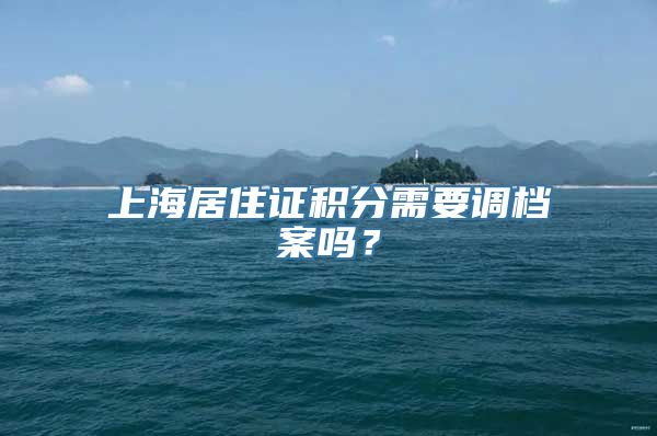 上海居住证积分需要调档案吗？