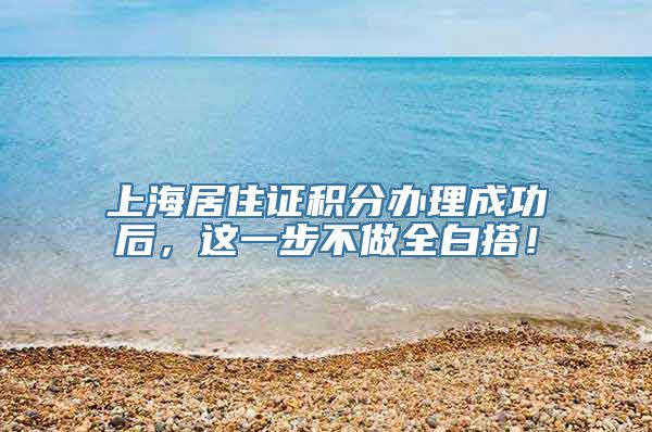 上海居住证积分办理成功后，这一步不做全白搭！