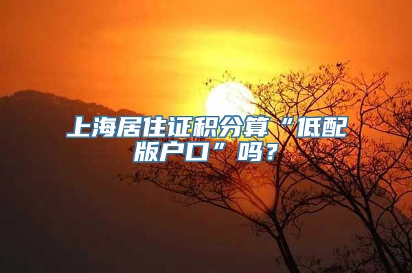 上海居住证积分算“低配版户口”吗？