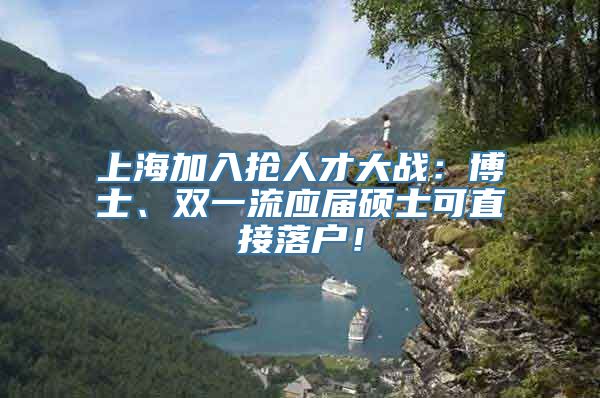 上海加入抢人才大战：博士、双一流应届硕士可直接落户！