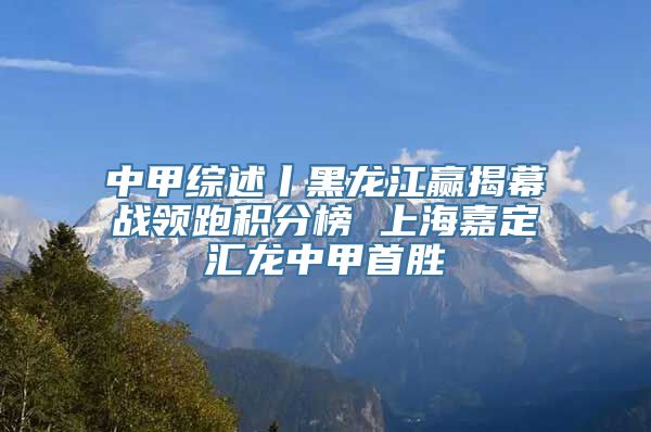 中甲综述丨黑龙江赢揭幕战领跑积分榜 上海嘉定汇龙中甲首胜