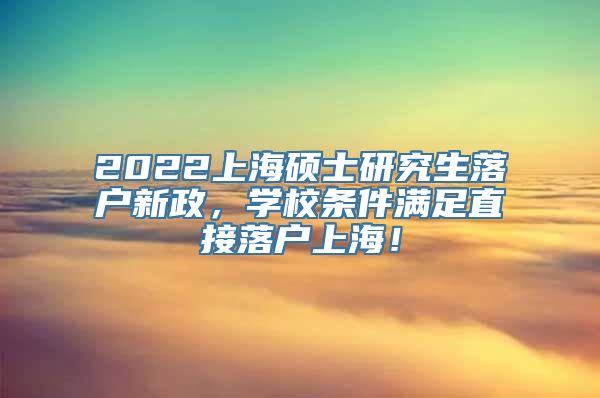 2022上海硕士研究生落户新政，学校条件满足直接落户上海！