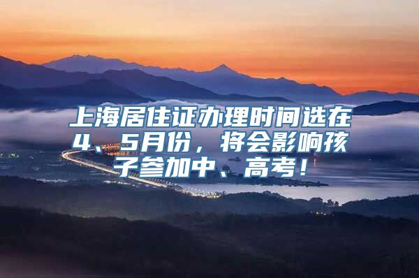上海居住证办理时间选在4、5月份，将会影响孩子参加中、高考！