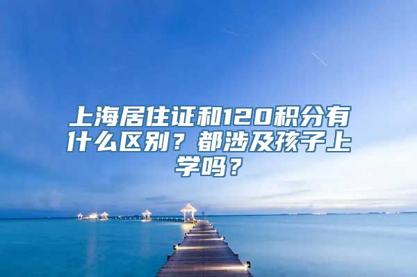 上海居住证和120积分有什么区别？都涉及孩子上学吗？