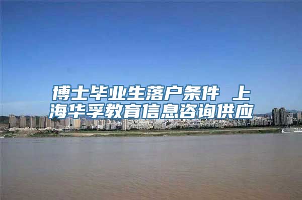 博士毕业生落户条件 上海华孚教育信息咨询供应
