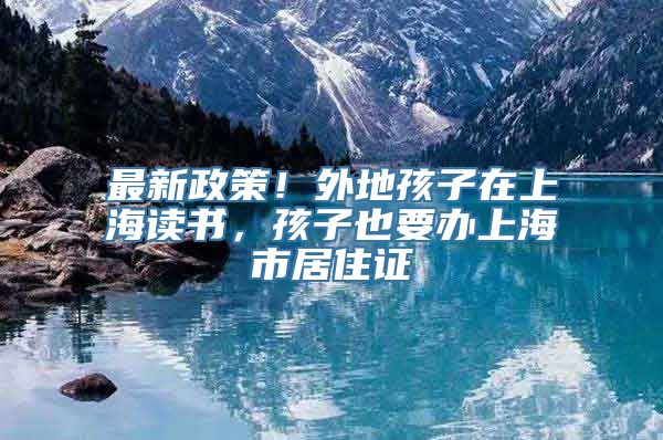 最新政策！外地孩子在上海读书，孩子也要办上海市居住证