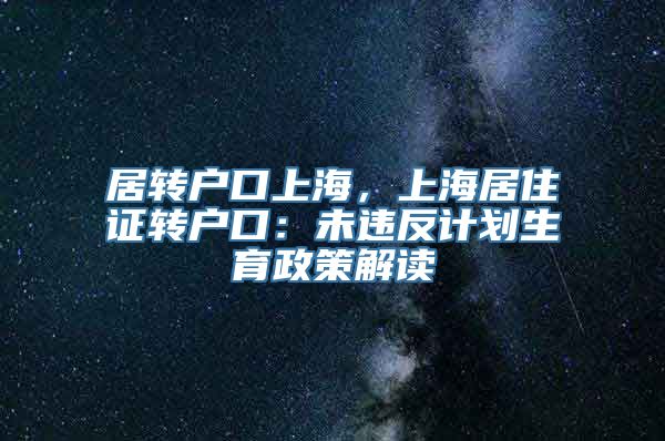 居转户口上海，上海居住证转户口：未违反计划生育政策解读