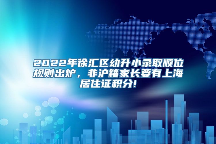 2022年徐汇区幼升小录取顺位规则出炉，非沪籍家长要有上海居住证积分!