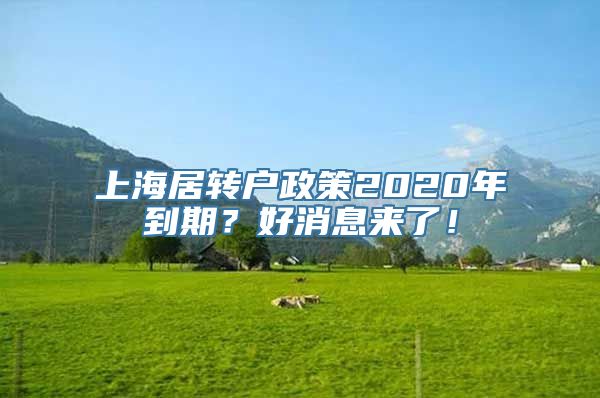 上海居转户政策2020年到期？好消息来了！