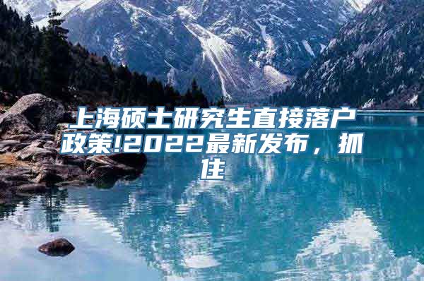 上海硕士研究生直接落户政策!2022最新发布，抓住