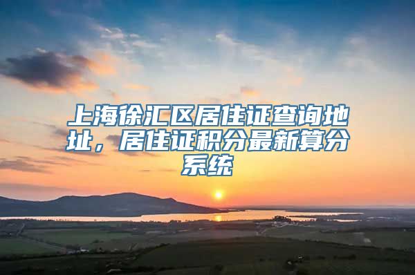 上海徐汇区居住证查询地址，居住证积分最新算分系统