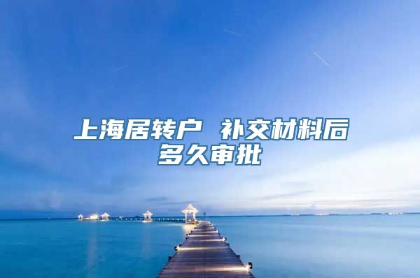 上海居转户 补交材料后多久审批
