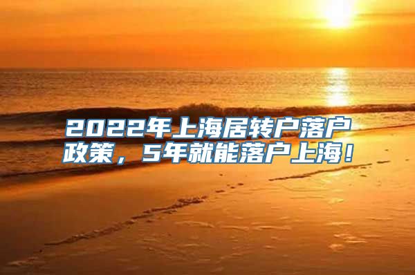 2022年上海居转户落户政策，5年就能落户上海！