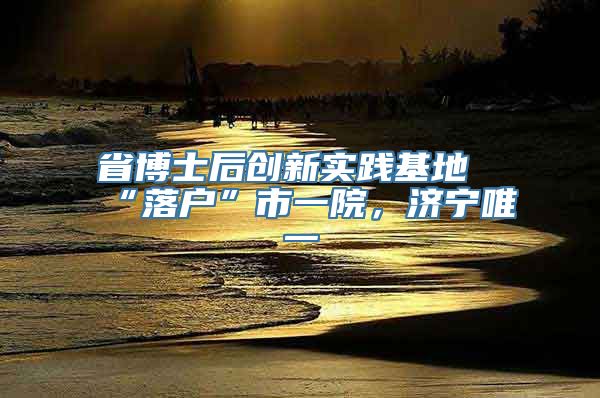 省博士后创新实践基地“落户”市一院，济宁唯一