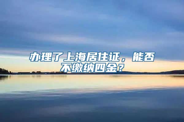 办理了上海居住证，能否不缴纳四金？