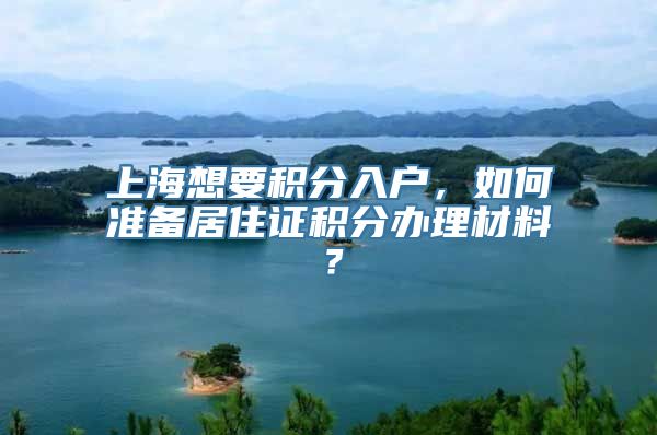上海想要积分入户，如何准备居住证积分办理材料？