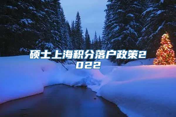 硕士上海积分落户政策2022