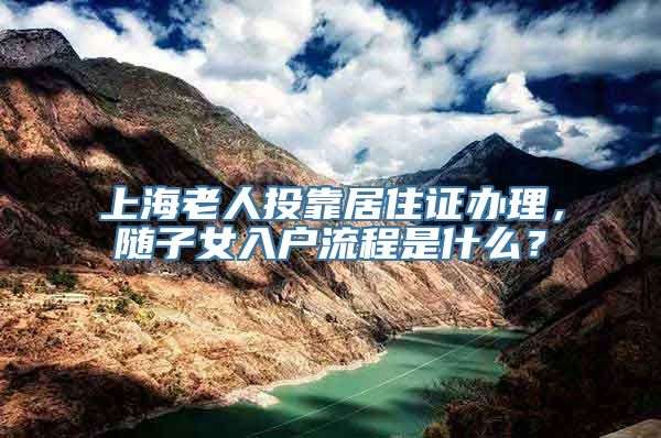 上海老人投靠居住证办理，随子女入户流程是什么？