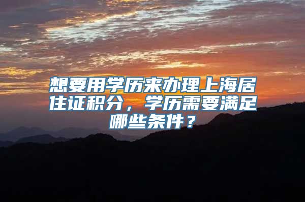想要用学历来办理上海居住证积分，学历需要满足哪些条件？