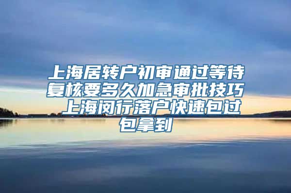上海居转户初审通过等待复核要多久加急审批技巧 上海闵行落户快速包过包拿到