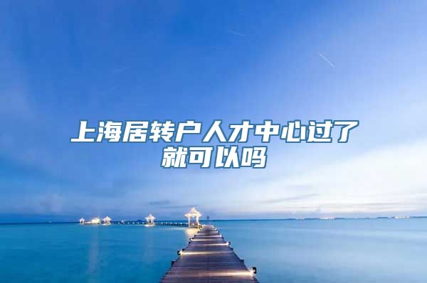 上海居转户人才中心过了就可以吗
