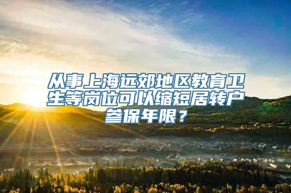 从事上海远郊地区教育卫生等岗位可以缩短居转户参保年限？