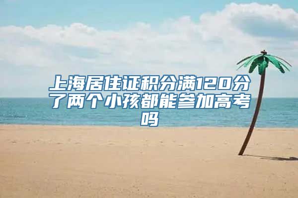 上海居住证积分满120分了两个小孩都能参加高考吗