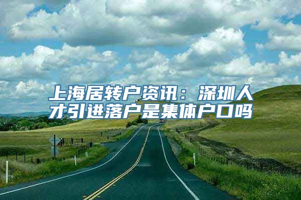 上海居转户资讯：深圳人才引进落户是集体户口吗