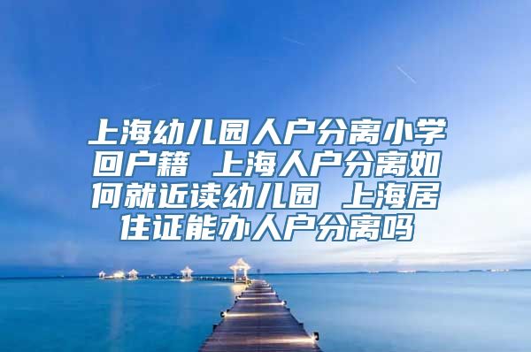 上海幼儿园人户分离小学回户籍 上海人户分离如何就近读幼儿园 上海居住证能办人户分离吗