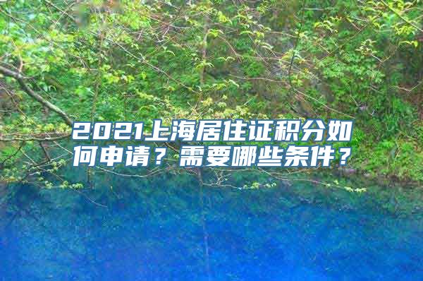 2021上海居住证积分如何申请？需要哪些条件？