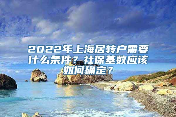 2022年上海居转户需要什么条件？社保基数应该如何确定？
