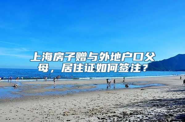 上海房子赠与外地户口父母，居住证如何签注？