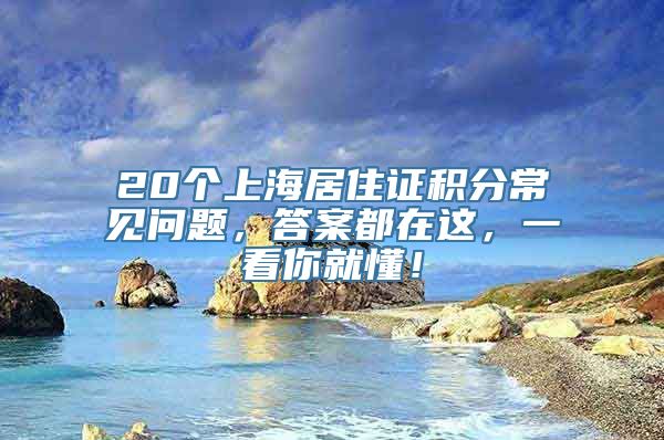 20个上海居住证积分常见问题，答案都在这，一看你就懂！