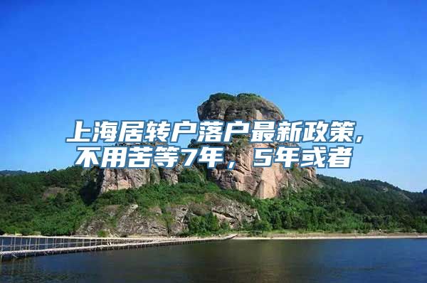 上海居转户落户最新政策,不用苦等7年，5年或者