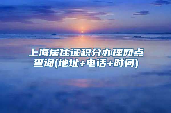 上海居住证积分办理网点查询(地址+电话+时间)