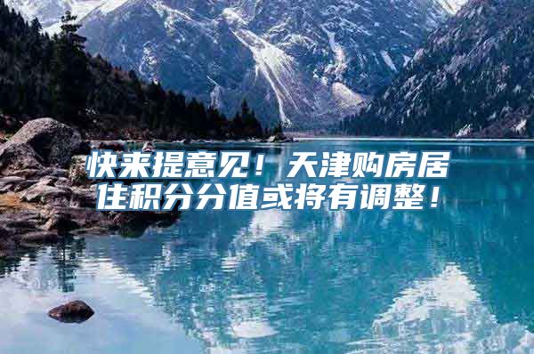 快来提意见！天津购房居住积分分值或将有调整！