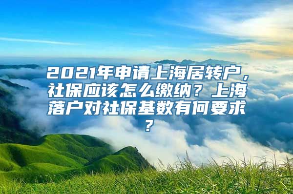 2021年申请上海居转户，社保应该怎么缴纳？上海落户对社保基数有何要求？